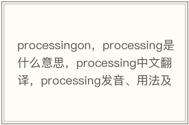 processingon，processing是什么意思，processing中文翻譯，processing發(fā)音、用法及例句