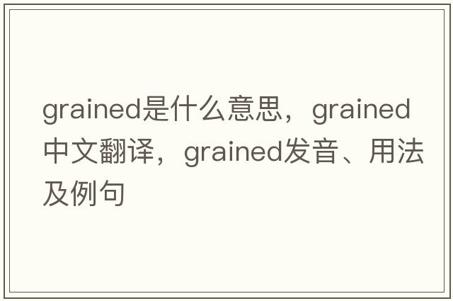 grained是什么意思，grained中文翻譯，grained發(fā)音、用法及例句