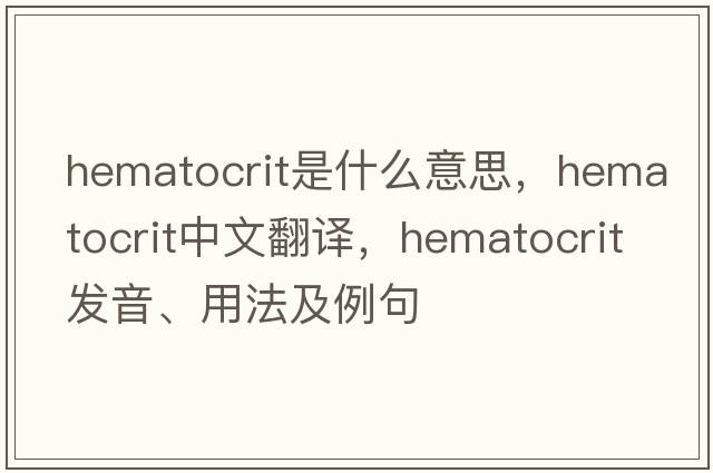 hematocrit是什么意思，hematocrit中文翻譯，hematocrit發(fā)音、用法及例句
