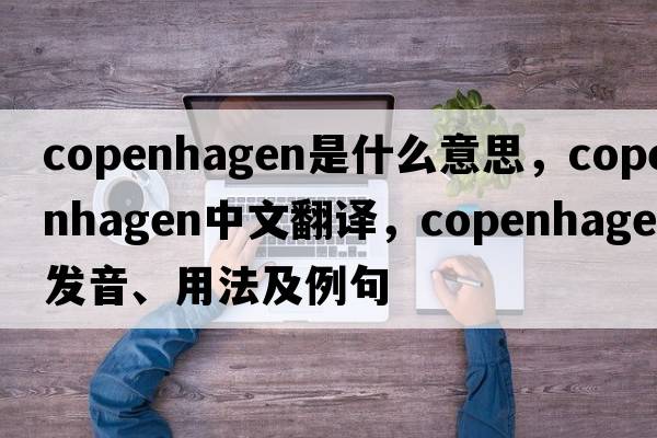 Copenhagen是什么意思，Copenhagen中文翻譯，Copenhagen發(fā)音、用法及例句