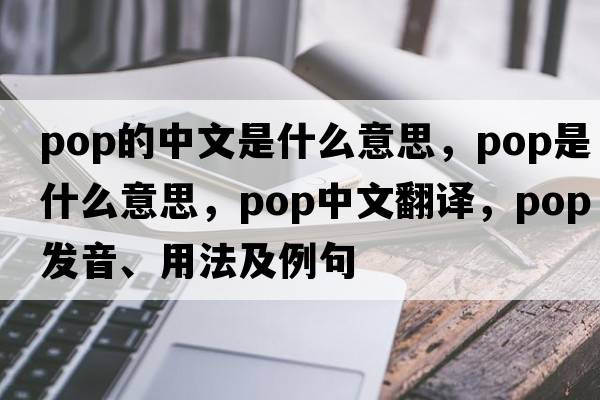 pop的中文是什么意思，pop是什么意思，pop中文翻譯，pop發(fā)音、用法及例句