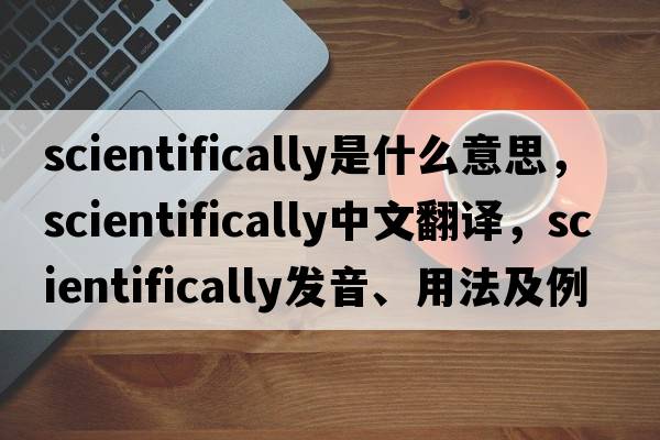 scientifically是什么意思，scientifically中文翻譯，scientifically發(fā)音、用法及例句