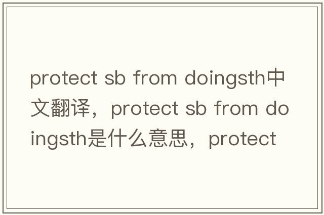 protect sb from doingsth中文翻譯，protect sb from doingsth是什么意思，protect sb from doingsth發(fā)音、用法及例句