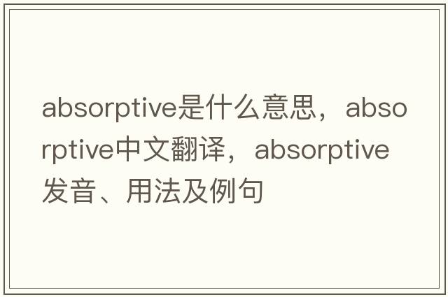 absorptive是什么意思，absorptive中文翻譯，absorptive發(fā)音、用法及例句