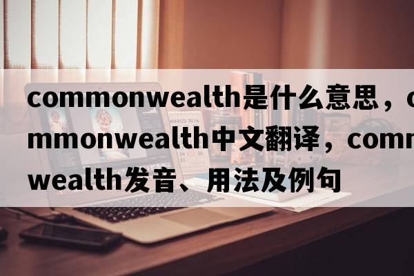 commonwealth是什么意思，commonwealth中文翻譯，commonwealth發(fā)音、用法及例句