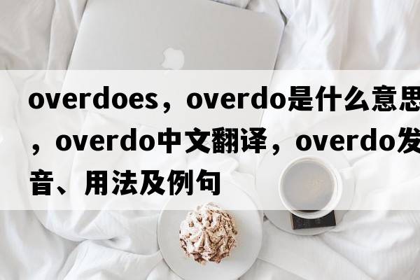 overdoes，overdo是什么意思，overdo中文翻譯，overdo發(fā)音、用法及例句