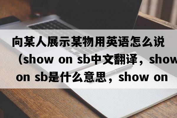 向某人展示某物用英語怎么說（show on sb中文翻譯，show on sb是什么意思，show on sb發(fā)音、用法及例句）