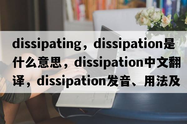 dissipating，dissipation是什么意思，dissipation中文翻譯，dissipation發(fā)音、用法及例句