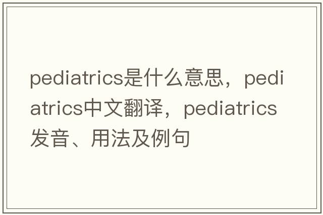 pediatrics是什么意思，pediatrics中文翻譯，pediatrics發(fā)音、用法及例句