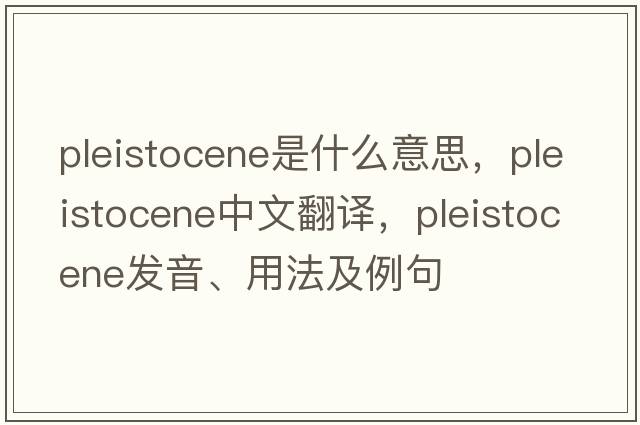 Pleistocene是什么意思，Pleistocene中文翻譯，Pleistocene發(fā)音、用法及例句