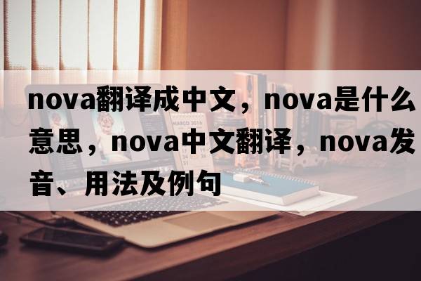 nova翻譯成中文，nova是什么意思，nova中文翻譯，nova發(fā)音、用法及例句