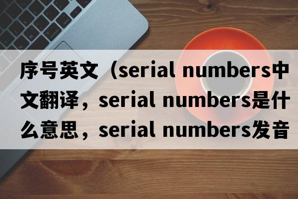 序號(hào)英文（serial numbers中文翻譯，serial numbers是什么意思，serial numbers發(fā)音、用法及例句）