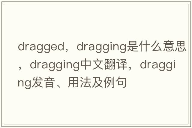 dragged，dragging是什么意思，dragging中文翻譯，dragging發(fā)音、用法及例句
