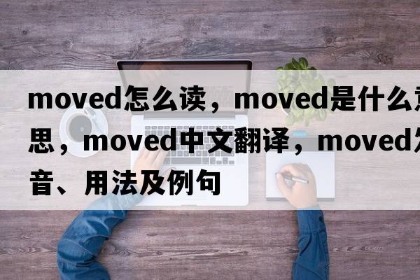 moved怎么讀，moved是什么意思，moved中文翻譯，moved發(fā)音、用法及例句