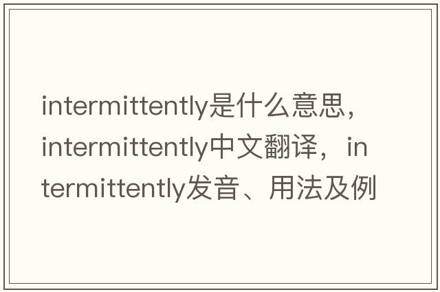 intermittently是什么意思，intermittently中文翻譯，intermittently發(fā)音、用法及例句