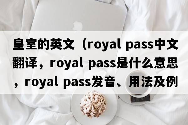 皇室的英文（royal pass中文翻譯，royal pass是什么意思，royal pass發(fā)音、用法及例句）