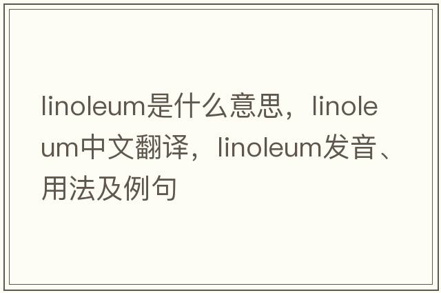 linoleum是什么意思，linoleum中文翻譯，linoleum發(fā)音、用法及例句