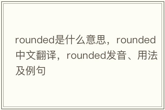 rounded是什么意思，rounded中文翻譯，rounded發(fā)音、用法及例句