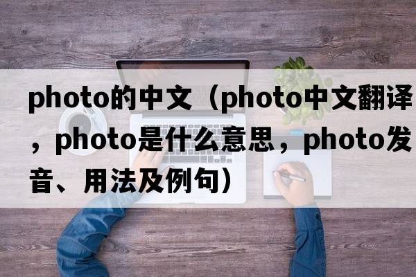 photo的中文（photo中文翻譯，photo是什么意思，photo發(fā)音、用法及例句）