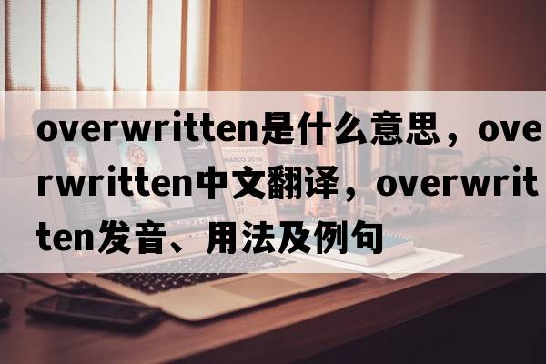overwritten是什么意思，overwritten中文翻譯，overwritten發(fā)音、用法及例句
