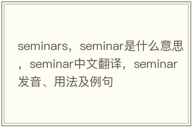 seminars，seminar是什么意思，seminar中文翻譯，seminar發(fā)音、用法及例句