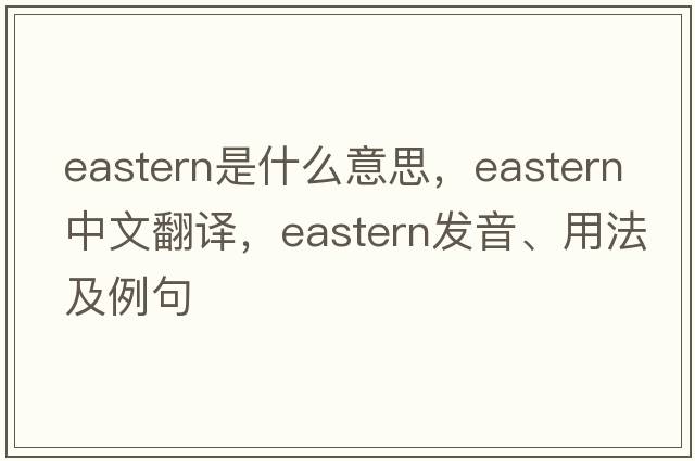 eastern是什么意思，eastern中文翻譯，eastern發(fā)音、用法及例句