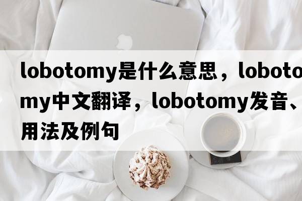 lobotomy是什么意思，lobotomy中文翻譯，lobotomy發(fā)音、用法及例句