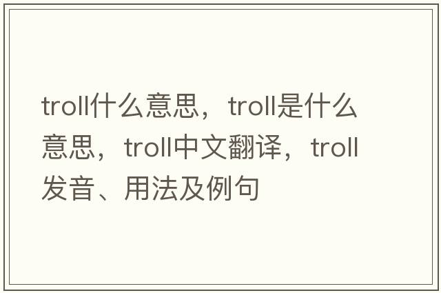 troll什么意思，troll是什么意思，troll中文翻譯，troll發(fā)音、用法及例句