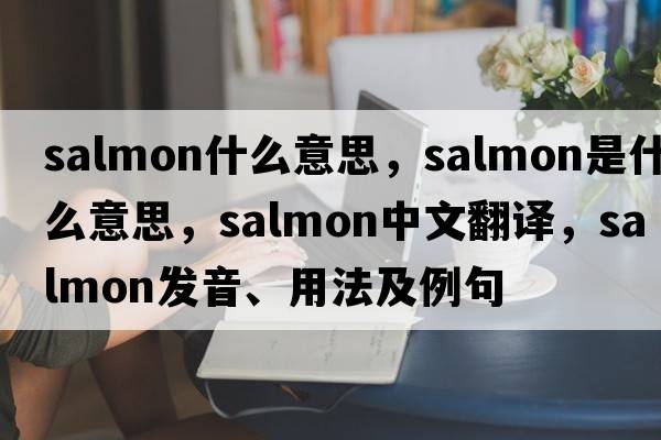 salmon什么意思，salmon是什么意思，salmon中文翻譯，salmon發(fā)音、用法及例句