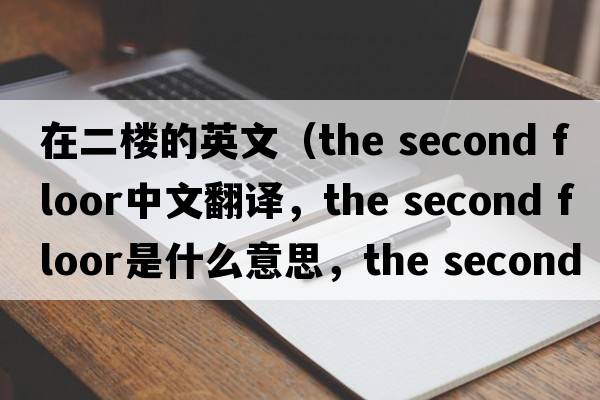 在二樓的英文（the second floor中文翻譯，the second floor是什么意思，the second floor發(fā)音、用法及例句）