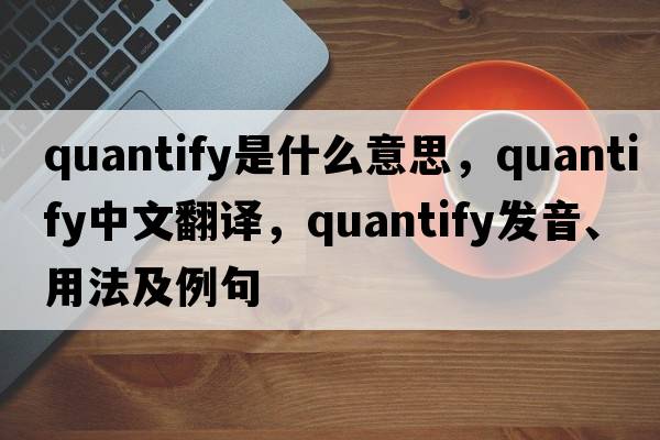 quantify是什么意思，quantify中文翻譯，quantify發(fā)音、用法及例句