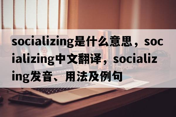socializing是什么意思，socializing中文翻譯，socializing發(fā)音、用法及例句