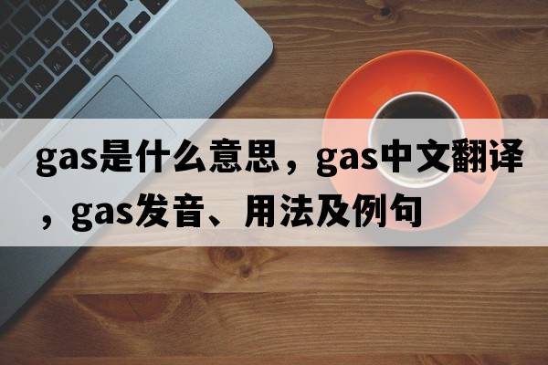 gas是什么意思，gas中文翻譯，gas發(fā)音、用法及例句