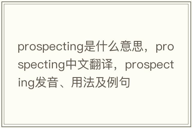 prospecting是什么意思，prospecting中文翻譯，prospecting發(fā)音、用法及例句