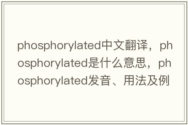 phosphorylated中文翻譯，phosphorylated是什么意思，phosphorylated發(fā)音、用法及例句