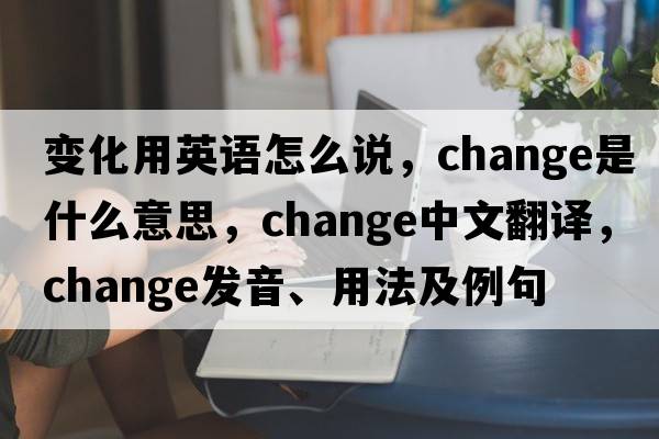 變化用英語怎么說，change是什么意思，change中文翻譯，change發(fā)音、用法及例句