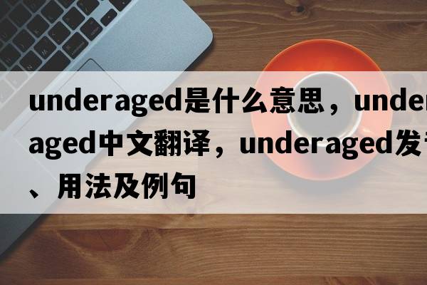 underaged是什么意思，underaged中文翻譯，underaged發(fā)音、用法及例句
