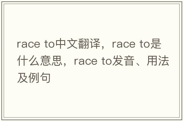 race to中文翻譯，race to是什么意思，race to發(fā)音、用法及例句