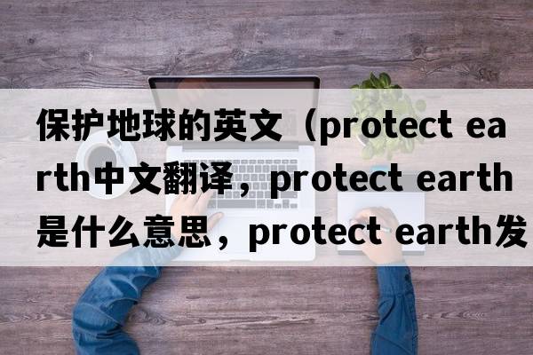 保護(hù)地球的英文（protect earth中文翻譯，protect earth是什么意思，protect earth發(fā)音、用法及例句）