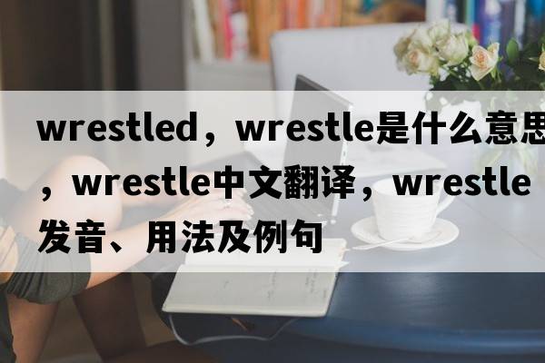 wrestled，wrestle是什么意思，wrestle中文翻譯，wrestle發(fā)音、用法及例句