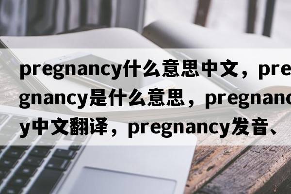 pregnancy什么意思中文，pregnancy是什么意思，pregnancy中文翻譯，pregnancy發(fā)音、用法及例句