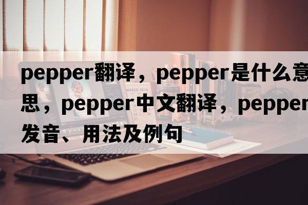pepper翻譯，pepper是什么意思，pepper中文翻譯，pepper發(fā)音、用法及例句