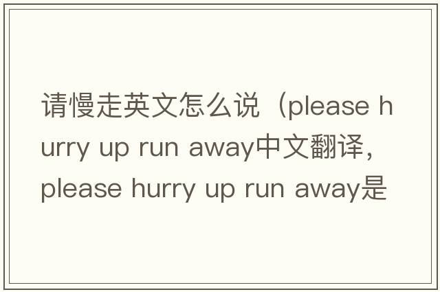 請慢走英文怎么說（please hurry up run away中文翻譯，please hurry up run away是什么意思，please hurry up run away發(fā)音、用法及例句）