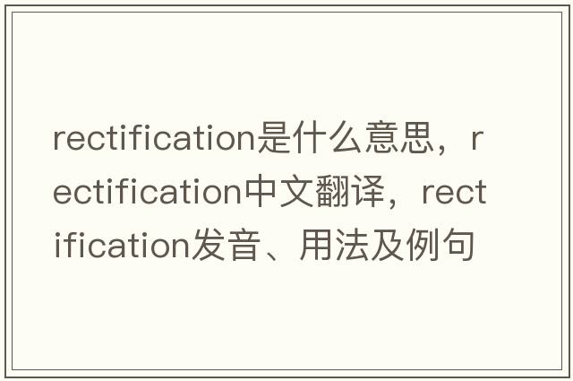 rectification是什么意思，rectification中文翻譯，rectification發(fā)音、用法及例句