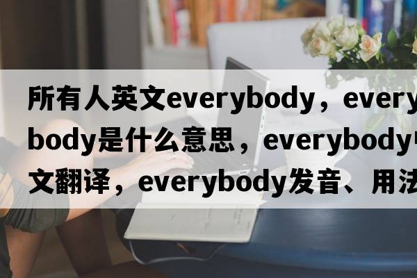 所有人英文everybody，everybody是什么意思，everybody中文翻譯，everybody發(fā)音、用法及例句