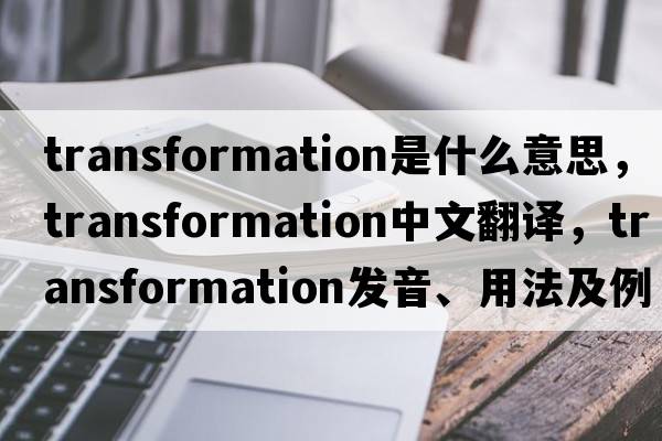 transformation是什么意思，transformation中文翻譯，transformation發(fā)音、用法及例句