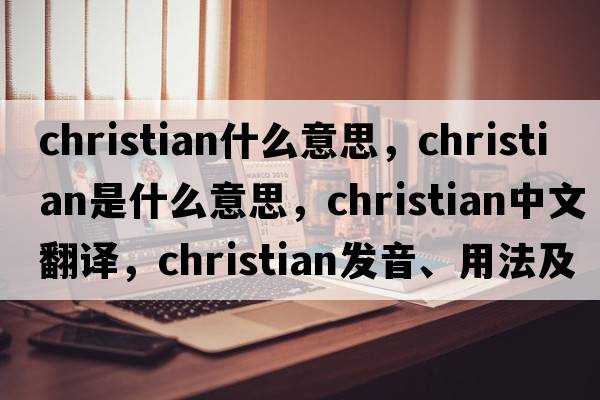 christian什么意思，Christian是什么意思，Christian中文翻譯，Christian發(fā)音、用法及例句
