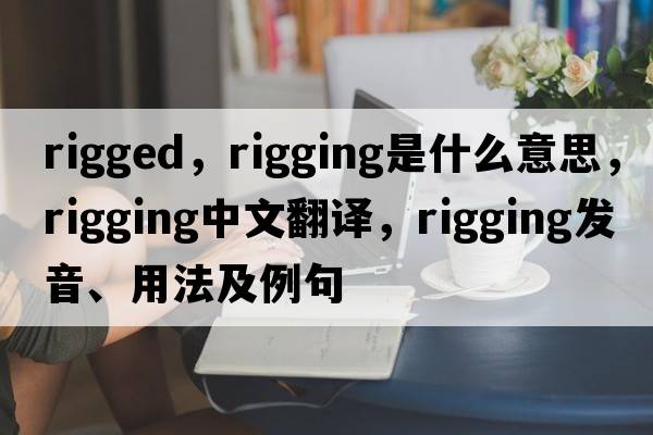 rigged，rigging是什么意思，rigging中文翻譯，rigging發(fā)音、用法及例句