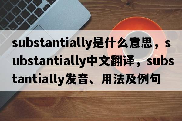 substantially是什么意思，substantially中文翻譯，substantially發(fā)音、用法及例句