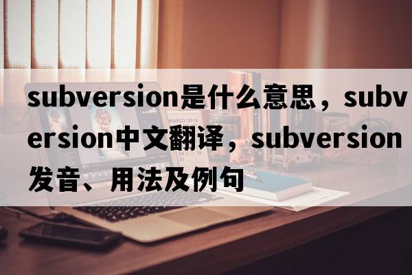 subversion是什么意思，subversion中文翻譯，subversion發(fā)音、用法及例句